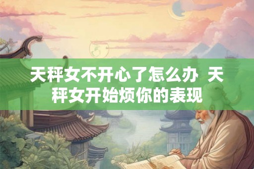 天秤女不开心了怎么办  天秤女开始烦你的表现