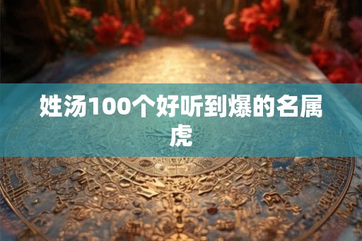 姓汤100个好听到爆的名属虎