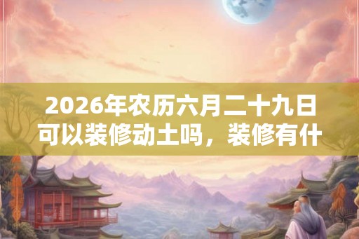 2026年农历六月二十九日可以装修动土吗，装修有什么讲究？