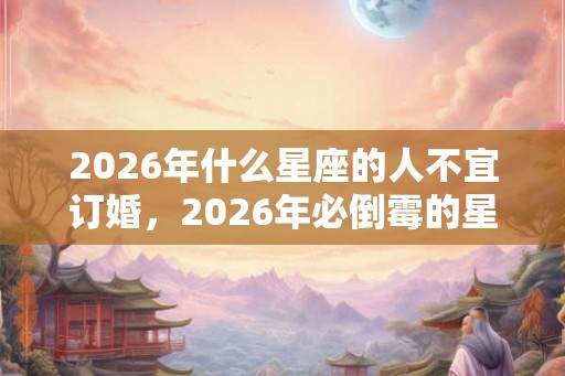 2026年什么星座的人不宜订婚，2026年必倒霉的星座