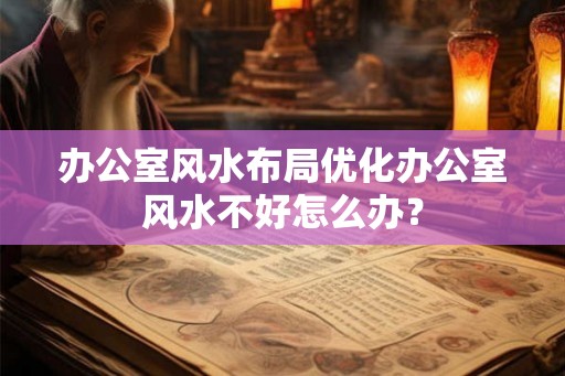 办公室风水布局优化办公室风水不好怎么办？