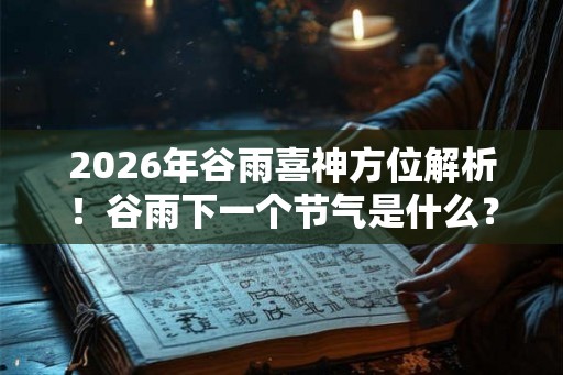 2026年谷雨喜神方位解析！谷雨下一个节气是什么？