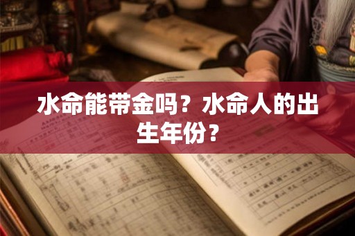 水命能带金吗？水命人的出生年份？