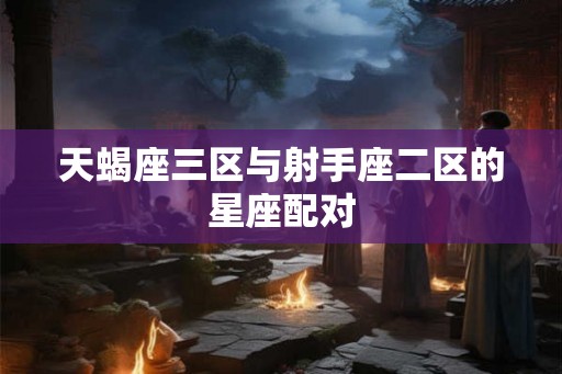 天蝎座三区与射手座二区的星座配对
