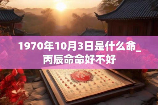 1970年10月3日是什么命_丙辰命命好不好
