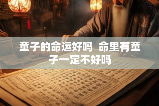 童子的命运好吗  命里有童子一定不好吗