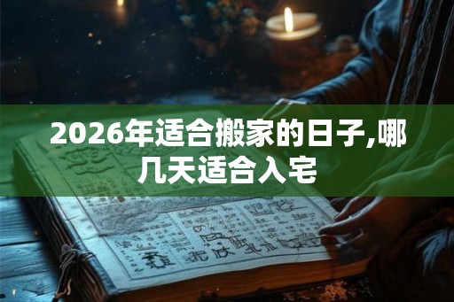 2026年适合搬家的日子,哪几天适合入宅