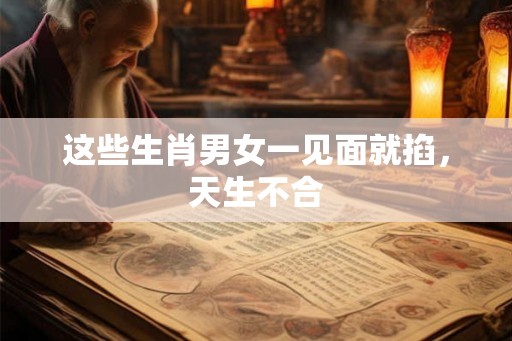 这些生肖男女一见面就掐，天生不合