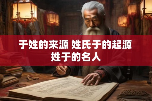 于姓的来源 姓氏于的起源 姓于的名人 于姓的来源 姓氏于的起源 姓于的名人