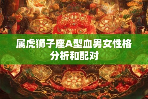 属虎狮子座A型血男女性格分析和配对