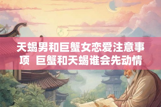 天蝎男和巨蟹女恋爱注意事项  巨蟹和天蝎谁会先动情