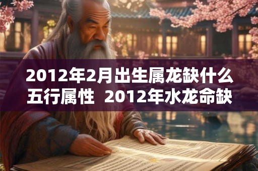 2012年2月出生属龙缺什么五行属性  2012年水龙命缺什么