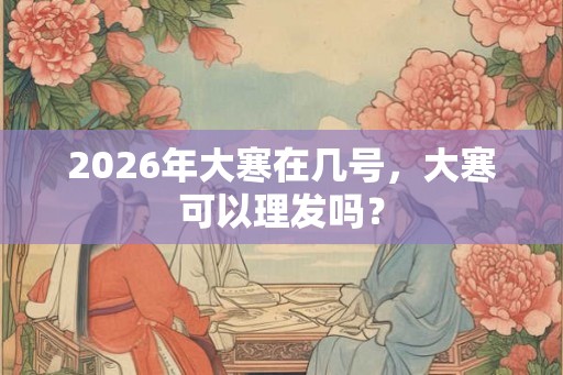 2026年大寒在几号，大寒可以理发吗？