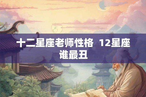 十二星座老师性格  12星座谁最丑