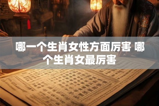 哪一个生肖女性方面厉害 哪个生肖女最厉害