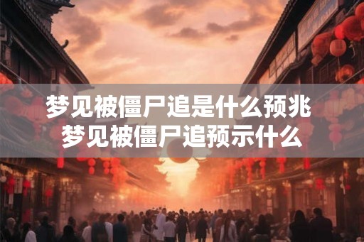 梦见被僵尸追是什么预兆 梦见被僵尸追预示什么