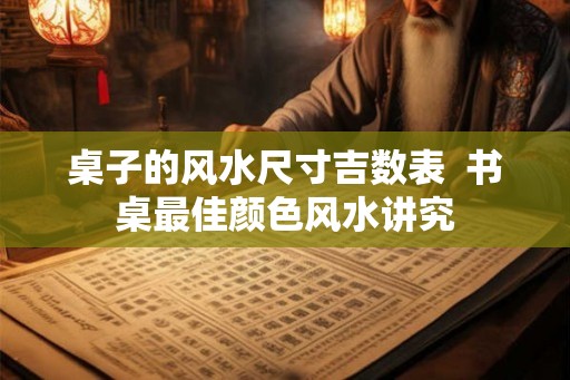 桌子的风水尺寸吉数表  书桌最佳颜色风水讲究