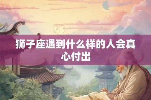 狮子座遇到什么样的人会真心付出