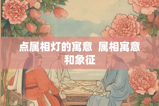 点属相灯的寓意  属相寓意和象征