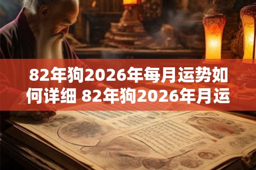 82年狗2026年每月运势如何详细 82年狗2026年月运详解如何