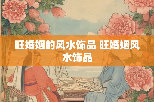 旺婚姻的风水饰品 旺婚姻风水饰品 旺婚姻的风水饰品 旺婚姻风水饰品