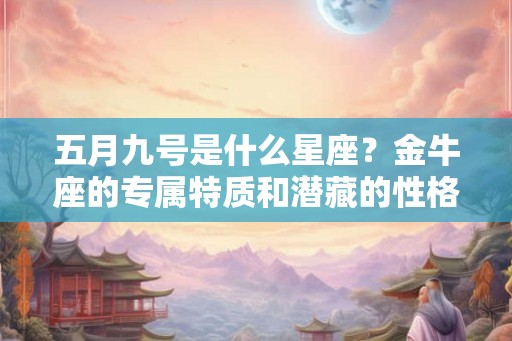 五月九号是什么星座？金牛座的专属特质和潜藏的性格组合