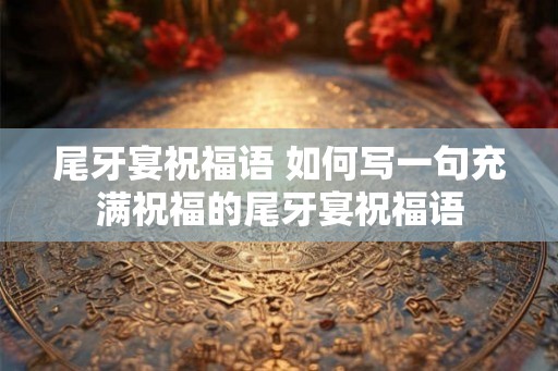 尾牙宴祝福语 如何写一句充满祝福的尾牙宴祝福语