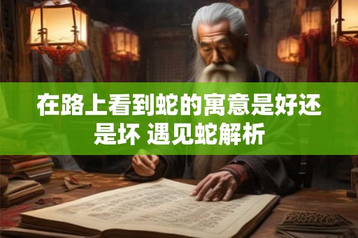 在路上看到蛇的寓意是好还是坏 遇见蛇解析