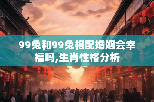 99兔和99兔相配婚姻会幸福吗,生肖性格分析