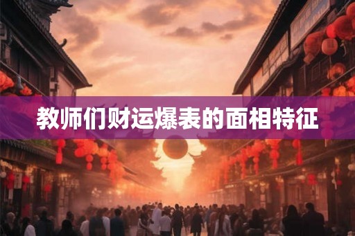 教师们财运爆表的面相特征
