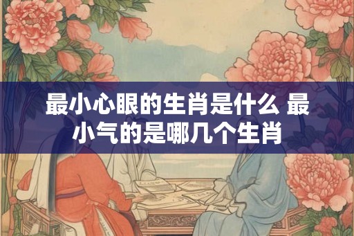最小心眼的生肖是什么 最小气的是哪几个生肖