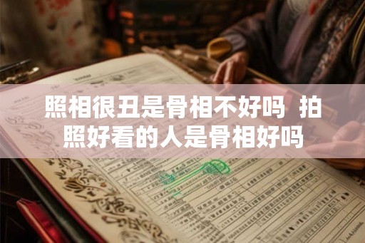 照相很丑是骨相不好吗  拍照好看的人是骨相好吗