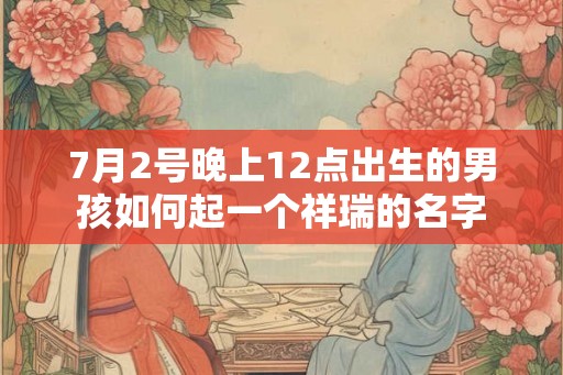 7月2号晚上12点出生的男孩如何起一个祥瑞的名字