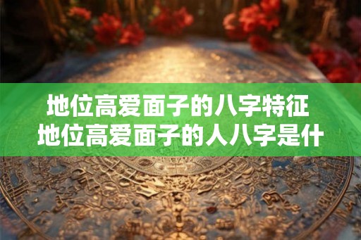 地位高爱面子的八字特征 地位高爱面子的人八字是什么