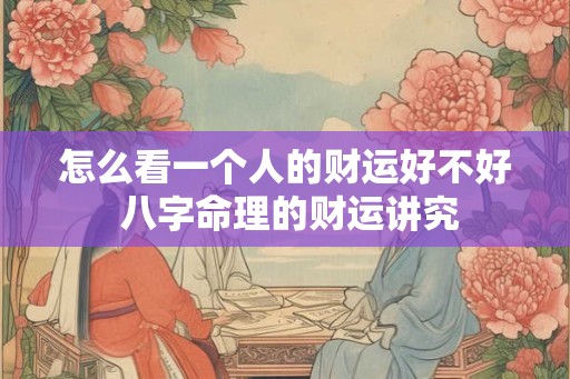 怎么看一个人的财运好不好 八字命理的财运讲究