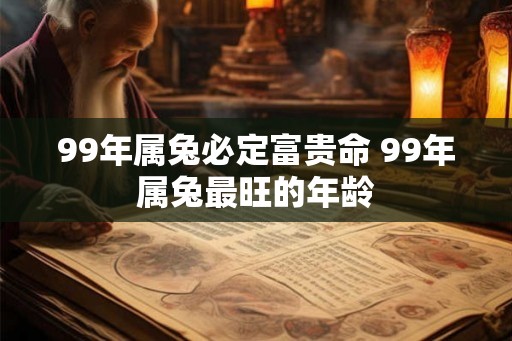 99年属兔必定富贵命 99年属兔最旺的年龄