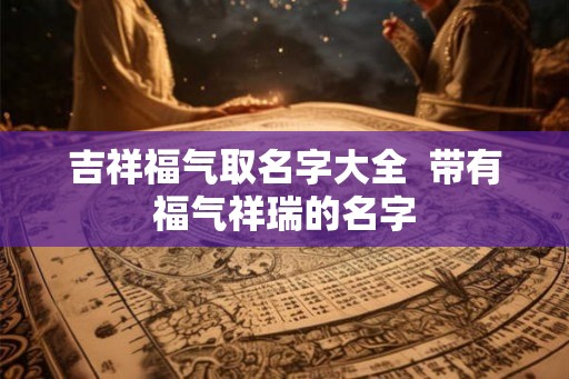 吉祥福气取名字大全  带有福气祥瑞的名字