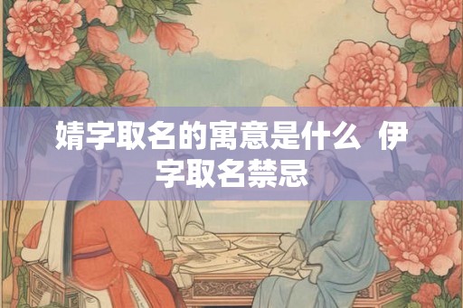 婧字取名的寓意是什么  伊字取名禁忌