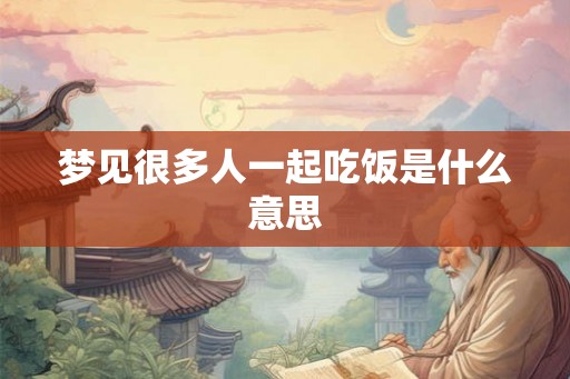 梦见很多人一起吃饭是什么意思