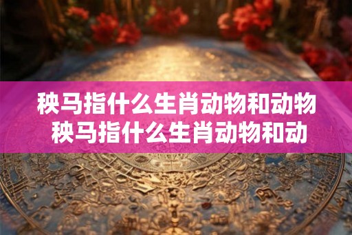 秧马指什么生肖动物和动物 秧马指什么生肖动物和动物呢