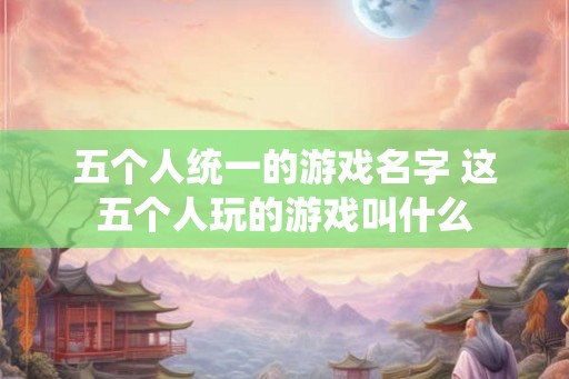 五个人统一的游戏名字 这五个人玩的游戏叫什么