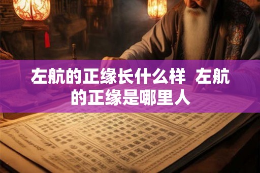 左航的正缘长什么样  左航的正缘是哪里人