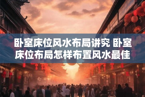 卧室床位风水布局讲究 卧室床位布局怎样布置风水最佳