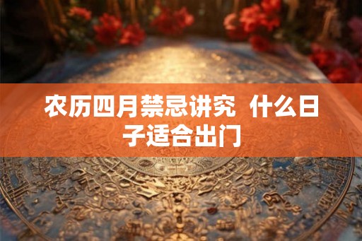 农历四月禁忌讲究  什么日子适合出门