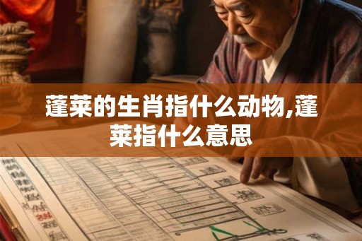蓬莱的生肖指什么动物,蓬莱指什么意思 蓬莱的生肖指什么动物,蓬莱指什么意思