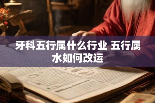 牙科五行属什么行业 五行属水如何改运 牙科五行属什么行业 五行属水如何改运