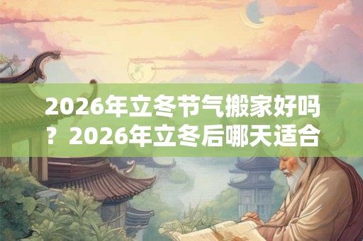 2026年立冬节气搬家好吗？2026年立冬后哪天适合搬家？