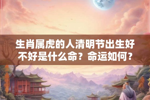 生肖属虎的人清明节出生好不好是什么命？命运如何？