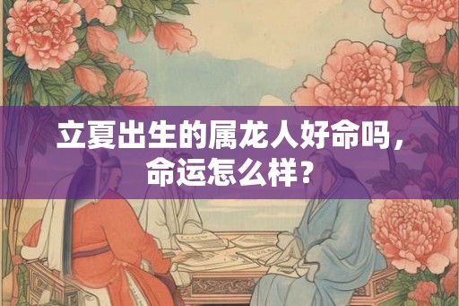 立夏出生的属龙人好命吗，命运怎么样？