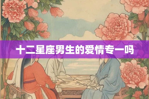 十二星座男生的爱情专一吗
